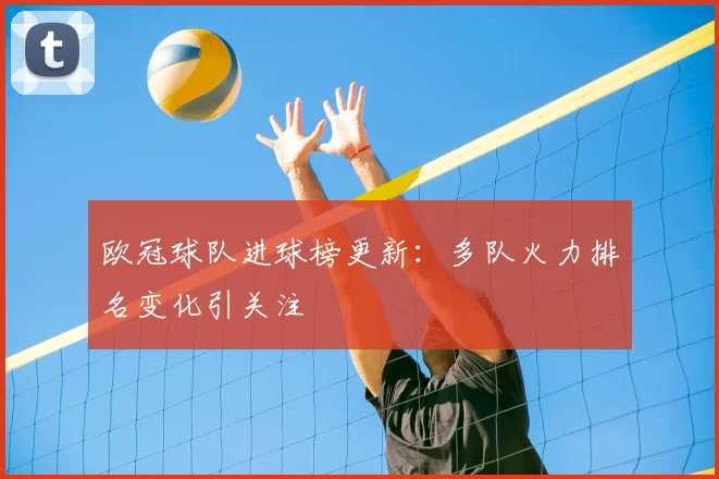 欧冠球队进球榜更新：多队火力排名变化引关注