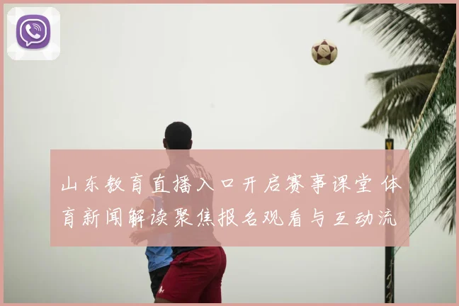 山东教育直播入口开启赛事课堂 体育新闻解读聚焦报名观看与互动流程