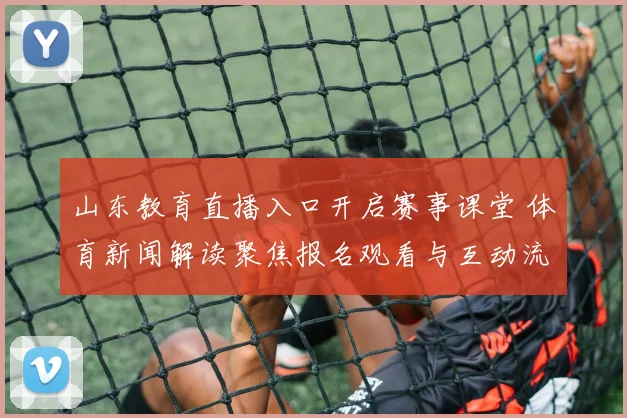 山东教育直播入口开启赛事课堂 体育新闻解读聚焦报名观看与互动流程