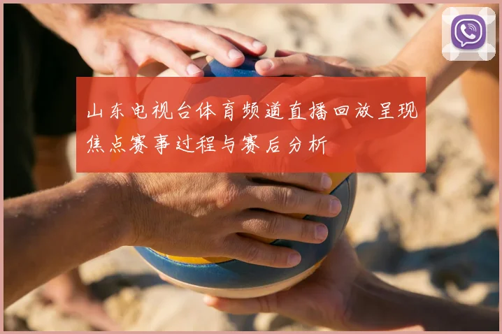 山东电视台体育频道直播回放呈现焦点赛事过程与赛后分析