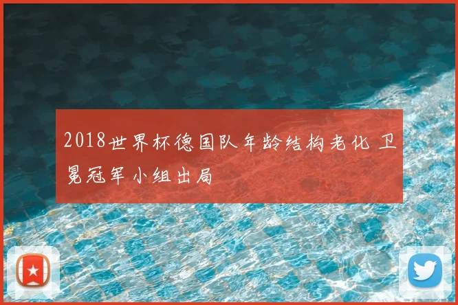 2018世界杯德国队年龄结构老化 卫冕冠军小组出局