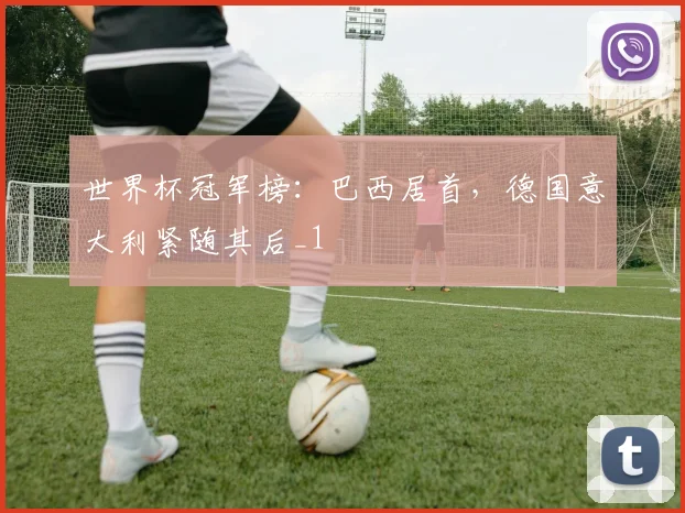 世界杯冠军榜:巴西居首,德国意大利紧随其后_1