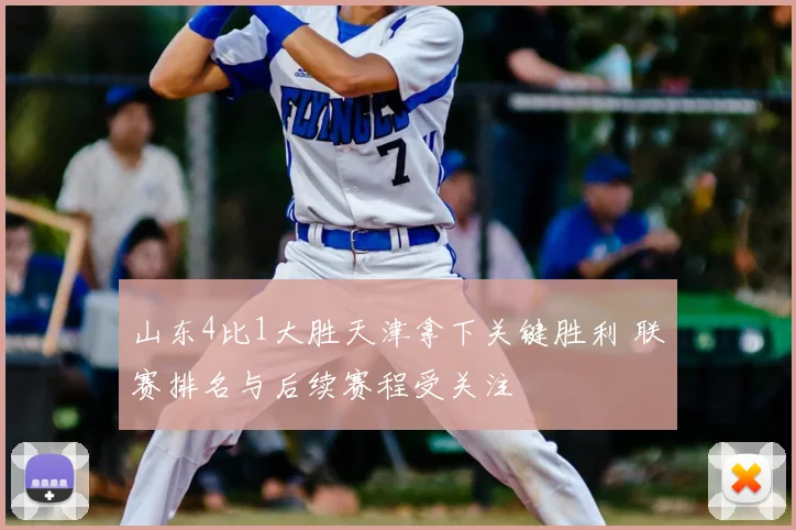 山东4比1大胜天津拿下关键胜利 联赛排名与后续赛程受关注