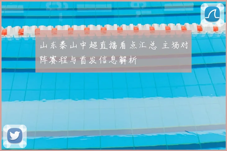 山东泰山中超直播看点汇总 主场对阵赛程与首发信息解析