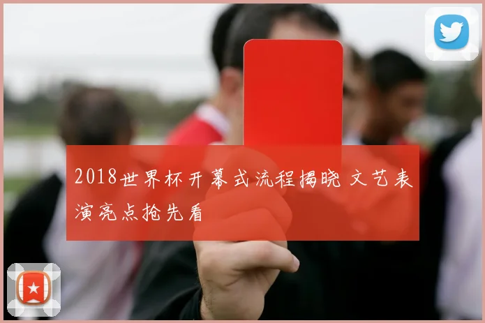 2018世界杯开幕式流程揭晓 文艺表演亮点抢先看