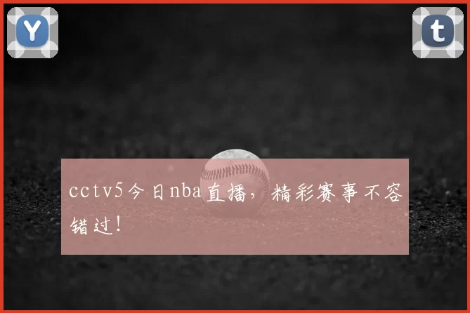cctv5今日nba直播，精彩赛事不容错过！