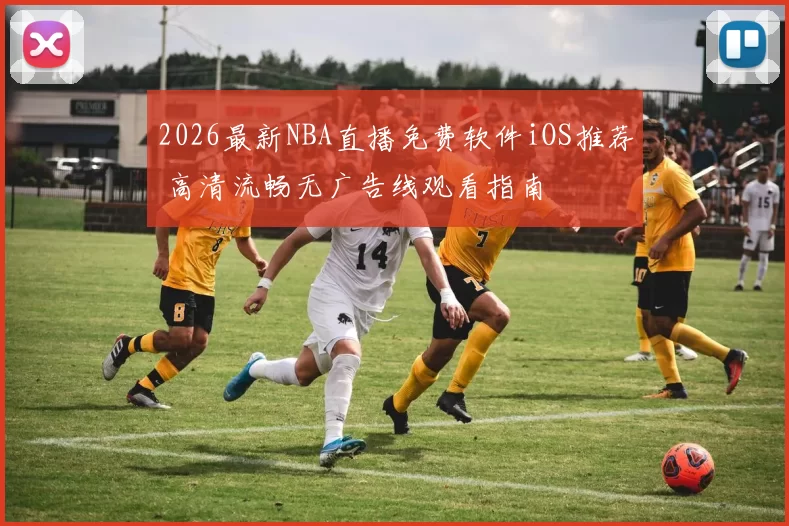 2026最新NBA直播免费软件iOS推荐 高清流畅无广告线观看指南