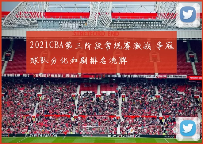 2021CBA第三阶段常规赛激战 争冠球队分化加剧排名洗牌