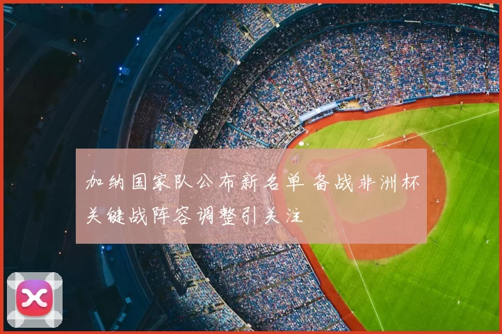 加纳国家队公布新名单 备战非洲杯关键战阵容调整引关注