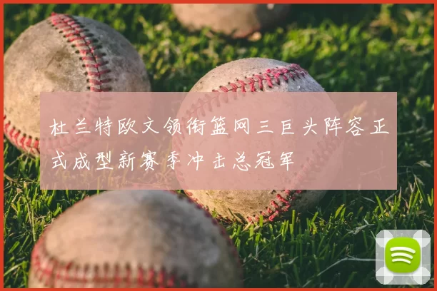 杜兰特欧文领衔篮网三巨头阵容正式成型新赛季冲击总冠军