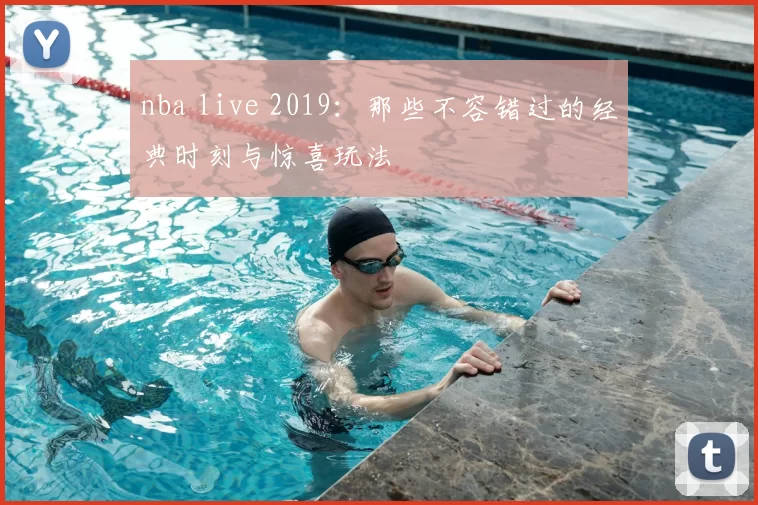 nba live 2019：那些不容错过的经典时刻与惊喜玩法