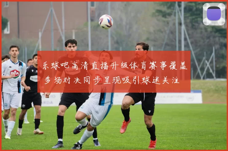 乐球吧高清直播升级体育赛事覆盖 多场对决同步呈现吸引球迷关注