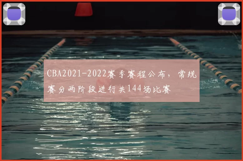 CBA2021-2022赛季赛程公布，常规赛分两阶段进行共144场比赛