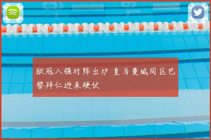 欧冠八强对阵出炉 皇马曼城同区巴黎拜仁迎来硬仗