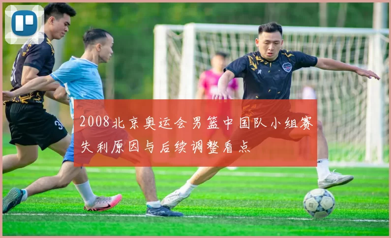 2008北京奥运会男篮中国队小组赛失利原因与后续调整看点