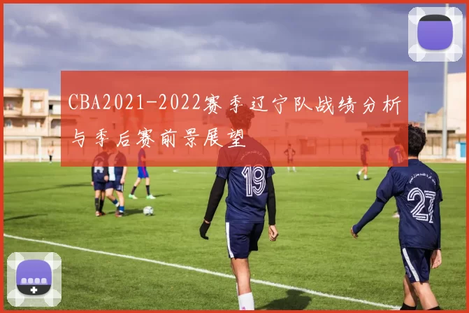 CBA2021-2022赛季辽宁队战绩分析与季后赛前景展望