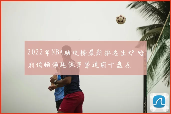 2022年NBA助攻榜最新排名出炉 哈利伯顿领跑保罗紧追前十盘点