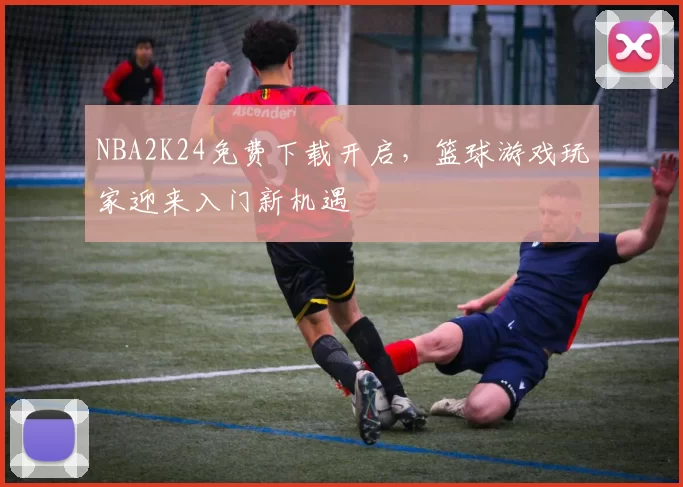 NBA2K24免费下载开启，篮球游戏玩家迎来入门新机遇