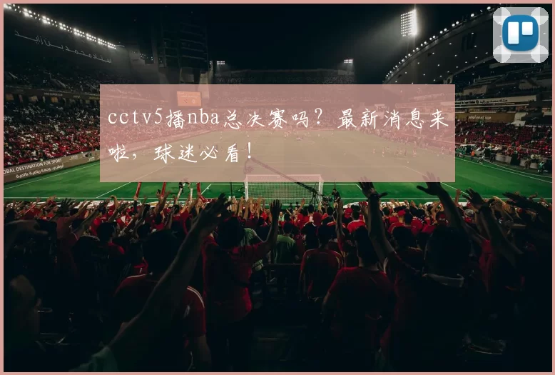 cctv5播nba总决赛吗？最新消息来啦，球迷必看！