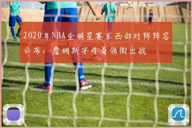 2020年NBA全明星赛东西部对阵阵容公布，詹姆斯字母哥领衔出战