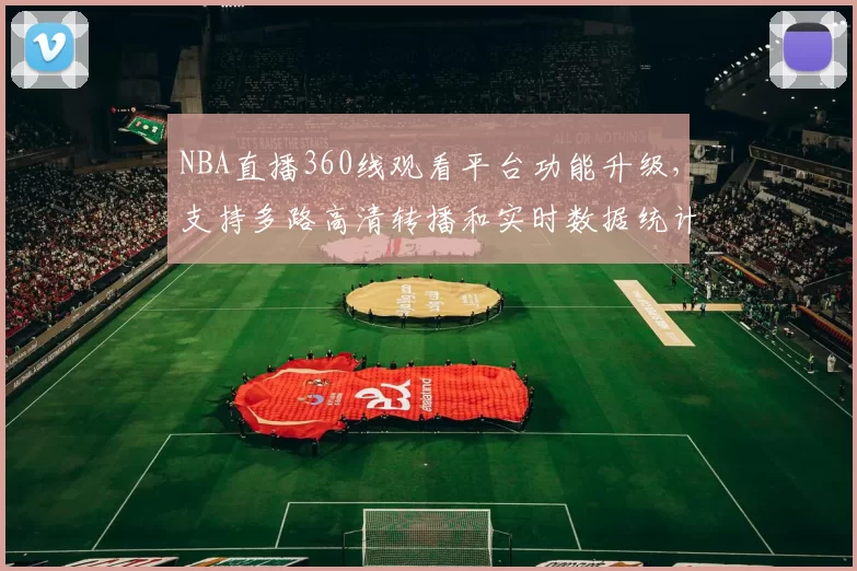 NBA直播360线观看平台功能升级，支持多路高清转播和实时数据统计