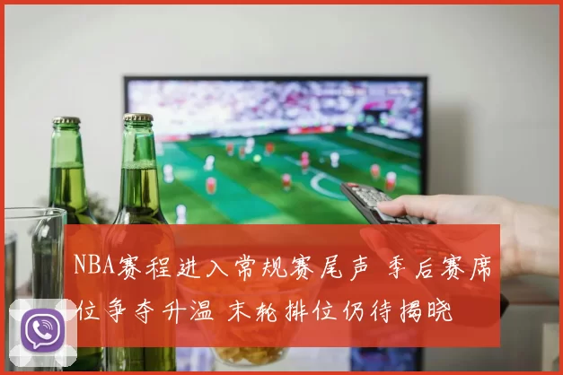 NBA赛程进入常规赛尾声 季后赛席位争夺升温 末轮排位仍待揭晓