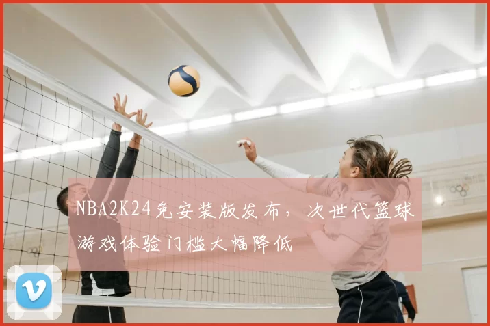 NBA2K24免安装版发布，次世代篮球游戏体验门槛大幅降低