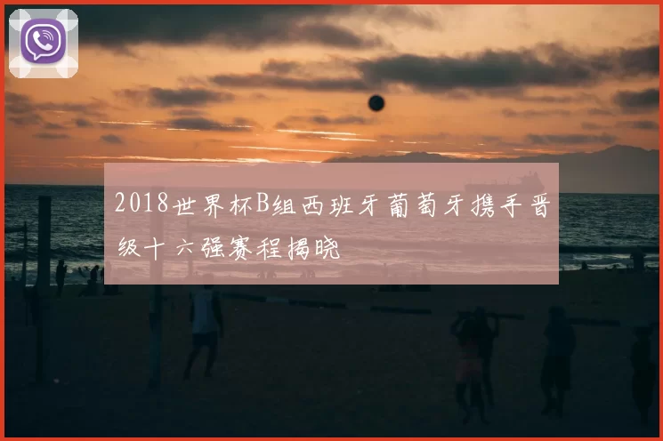 2018世界杯B组西班牙葡萄牙携手晋级十六强赛程揭晓