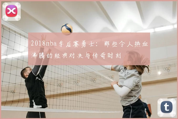 2018nba季后赛勇士：那些令人热血沸腾的经典对决与传奇时刻