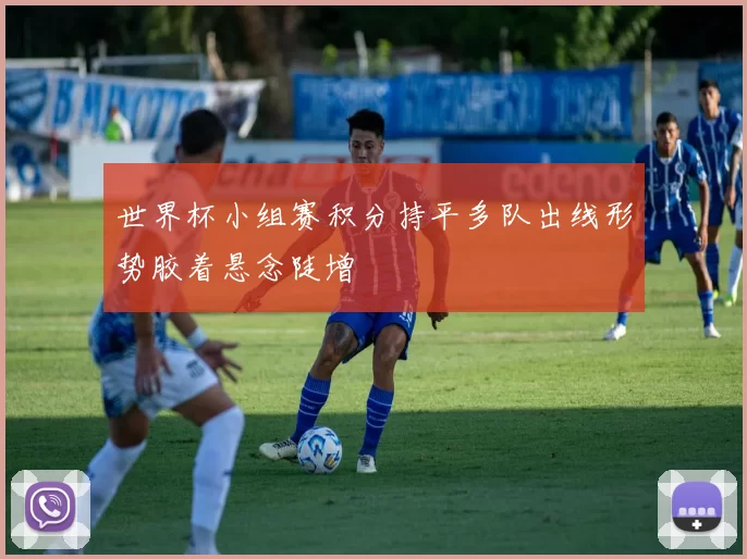 世界杯小组赛积分持平多队出线形势胶着悬念陡增