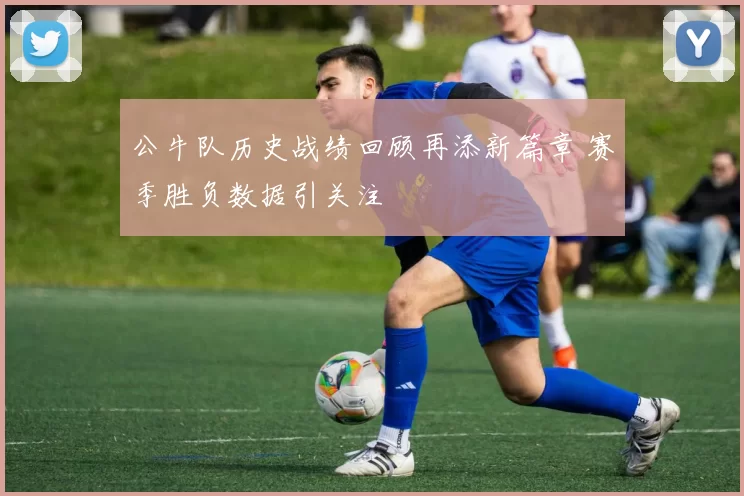 公牛队历史战绩回顾再添新篇章 赛季胜负数据引关注