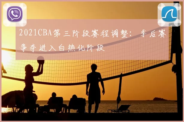 2021CBA第三阶段赛程调整：季后赛争夺进入白热化阶段