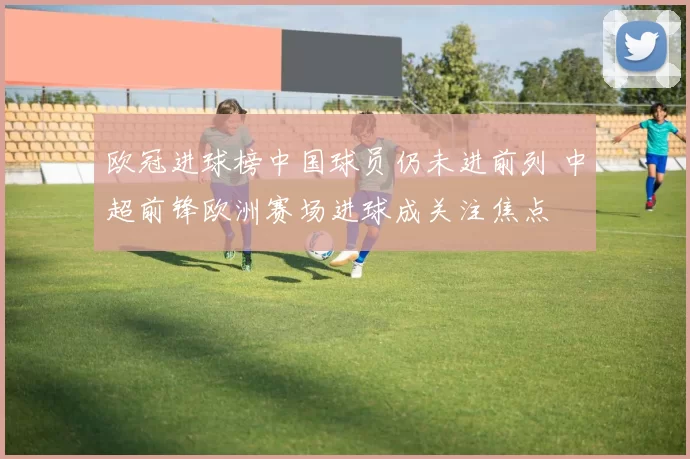 欧冠进球榜中国球员仍未进前列 中超前锋欧洲赛场进球成关注焦点