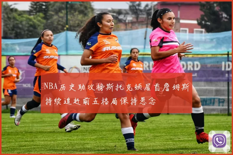 NBA历史助攻榜斯托克顿居首詹姆斯持续追赶前五格局保持悬念