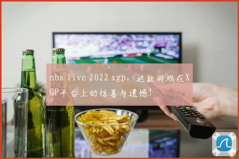 nba live 2022 xgp，这款游戏在XGP平台上的惊喜与遗憾！