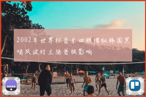 2002年世界杯音乐回顾揭秘韩国黑哨风波对主场晋级影响
