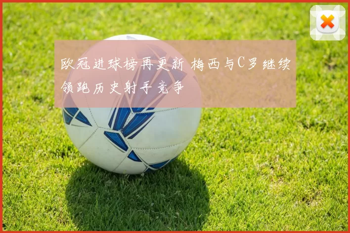 欧冠进球榜再更新 梅西与C罗继续领跑历史射手竞争