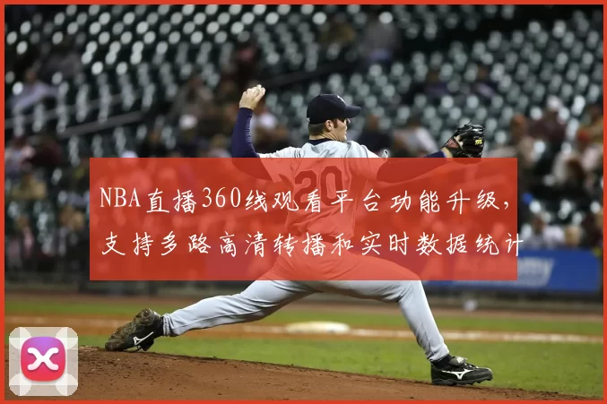 NBA直播360线观看平台功能升级，支持多路高清转播和实时数据统计