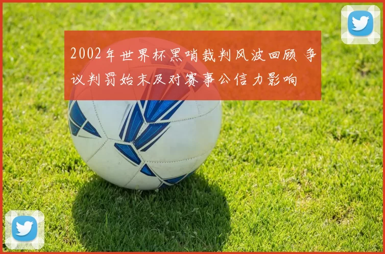 2002年世界杯黑哨裁判风波回顾 争议判罚始末及对赛事公信力影响