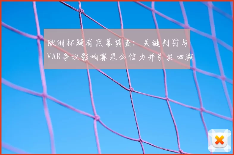 欧洲杯疑有黑幕调查：关键判罚与VAR争议影响赛果公信力并引发回溯审查