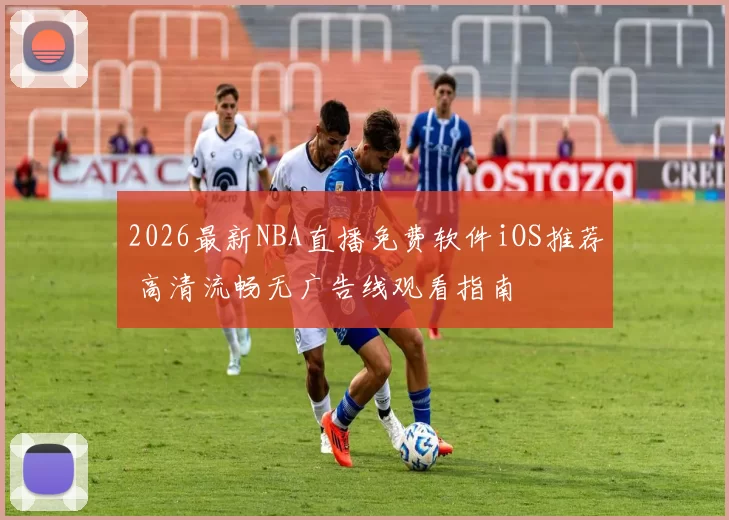 2026最新NBA直播免费软件iOS推荐 高清流畅无广告线观看指南