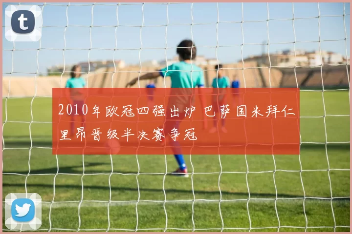 2010年欧冠四强出炉 巴萨国米拜仁里昂晋级半决赛争冠