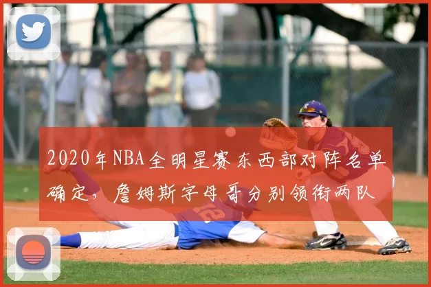 2020年NBA全明星赛东西部对阵名单确定，詹姆斯字母哥分别领衔两队