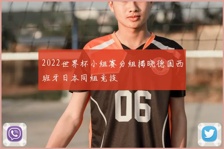 2022世界杯小组赛分组揭晓德国西班牙日本同组竞技