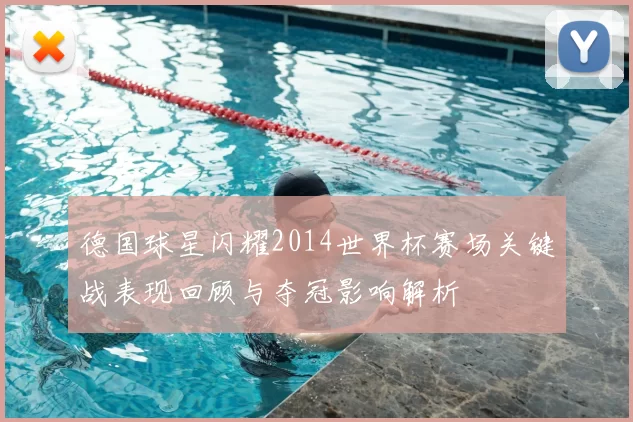 德国球星闪耀2014世界杯赛场关键战表现回顾与夺冠影响解析
