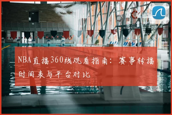 NBA直播360线观看指南：赛事转播时间表与平台对比