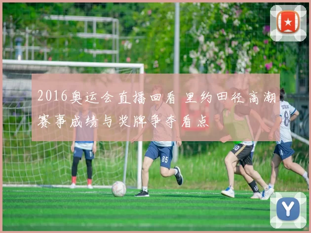 2016奥运会直播回看 里约田径高潮赛事成绩与奖牌争夺看点