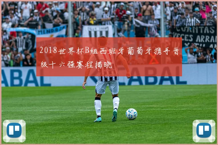 2018世界杯B组西班牙葡萄牙携手晋级十六强赛程揭晓