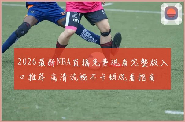 2026最新NBA直播免费观看完整版入口推荐 高清流畅不卡顿观看指南