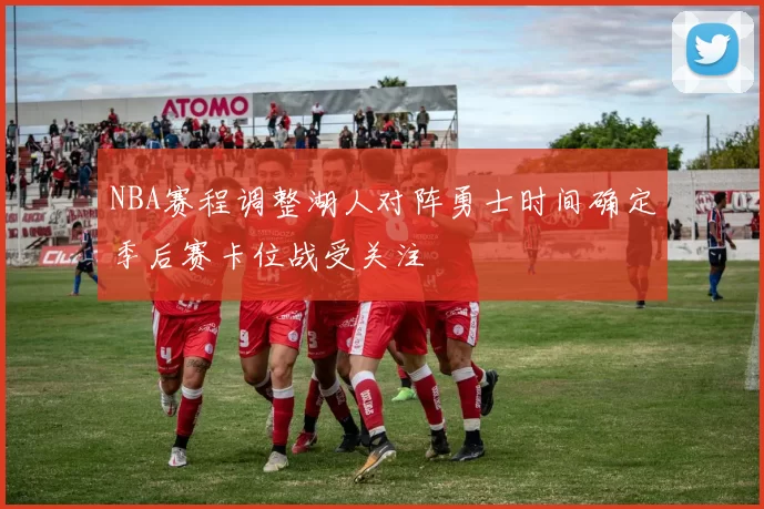 NBA赛程调整湖人对阵勇士时间确定季后赛卡位战受关注